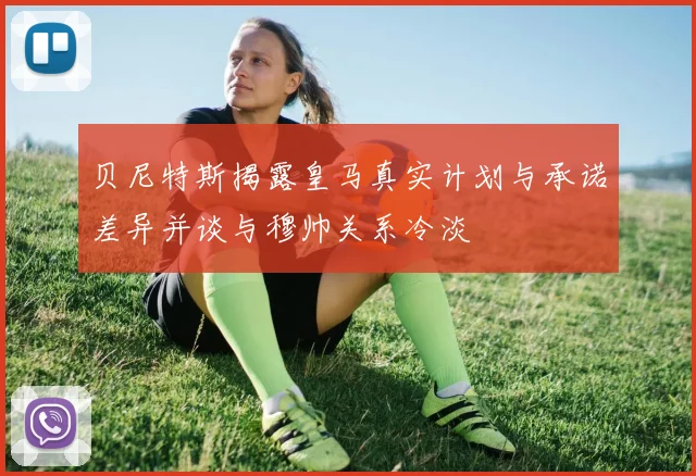 贝尼特斯揭露皇马真实计划与承诺差异并谈与穆帅关系冷淡