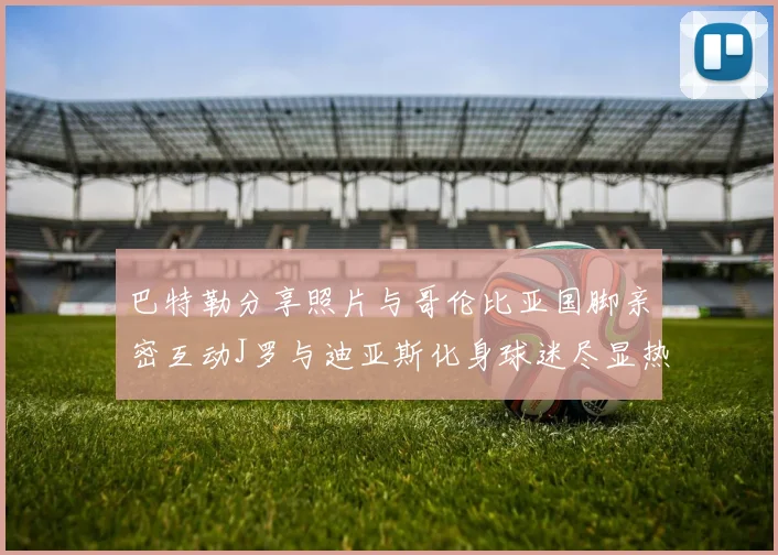 巴特勒分享照片与哥伦比亚国脚亲密互动J罗与迪亚斯化身球迷尽显热情