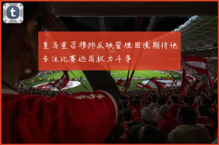 皇马重召穆帅反映管理困境期待他专注比赛远离权力斗争
