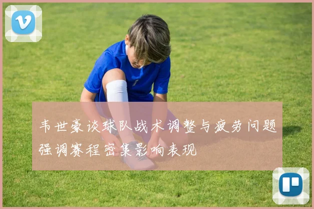 韦世豪谈球队战术调整与疲劳问题强调赛程密集影响表现
