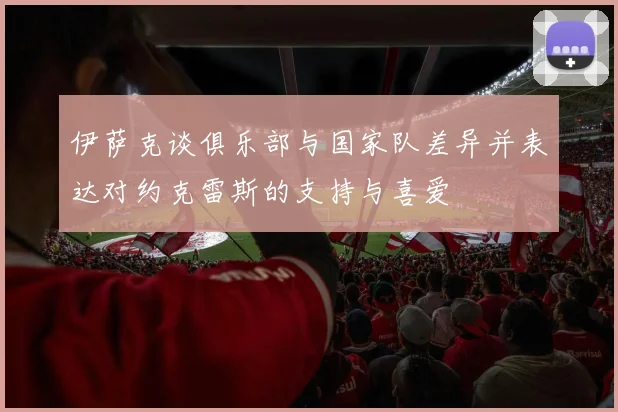 伊萨克谈俱乐部与国家队差异并表达对约克雷斯的支持与喜爱
