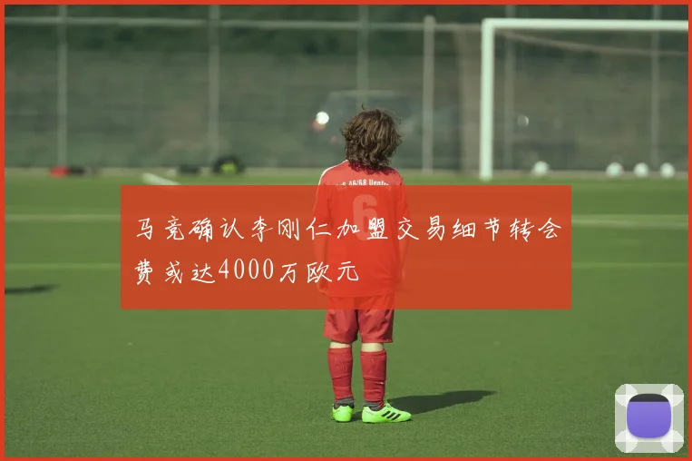 马竞确认李刚仁加盟交易细节转会费或达4000万欧元