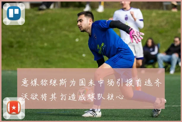 意媒称琼斯为国米中场引援首选齐沃欲将其打造成球队核心