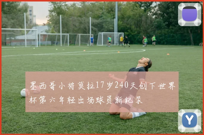 墨西哥小将莫拉17岁240天创下世界杯第六年轻出场球员新纪录