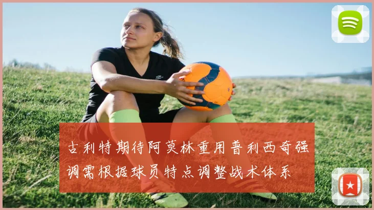 古利特期待阿莫林重用普利西奇强调需根据球员特点调整战术体系