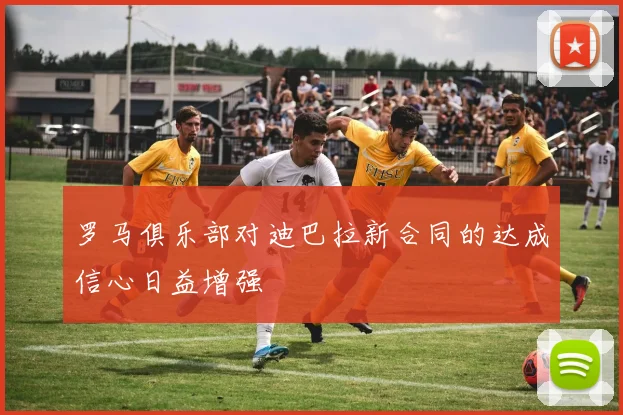 罗马俱乐部对迪巴拉新合同的达成信心日益增强