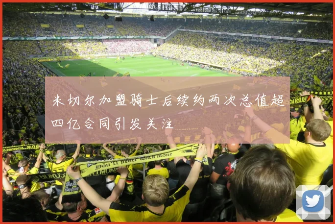 米切尔加盟骑士后续约两次总值超四亿合同引发关注