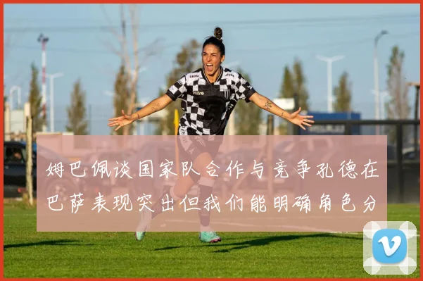 姆巴佩谈国家队合作与竞争孔德在巴萨表现突出但我们能明确角色分工