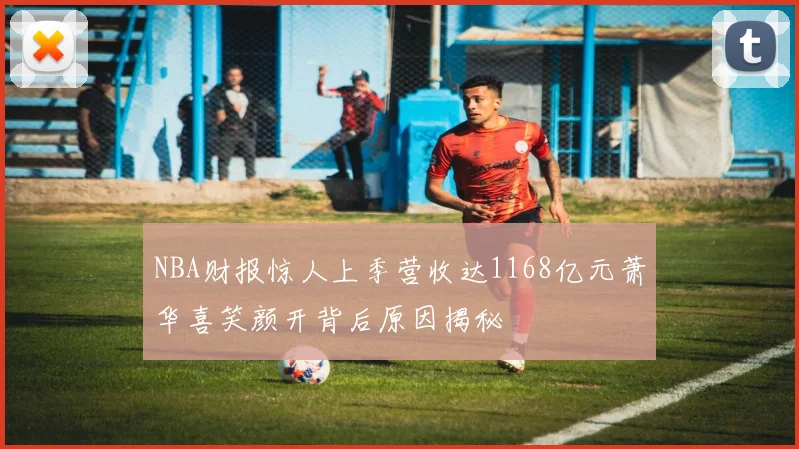 NBA财报惊人上季营收达1168亿元萧华喜笑颜开背后原因揭秘
